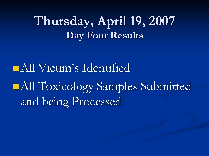 Thursday, April 19, 2007 Day Four Results n All Victim’s Identified n All Toxicology