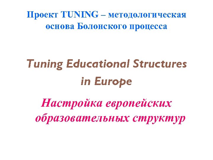 Проект TUNING – методологическая основа Болонского процесса Tuning Educational Structures in Europe Настройка европейских