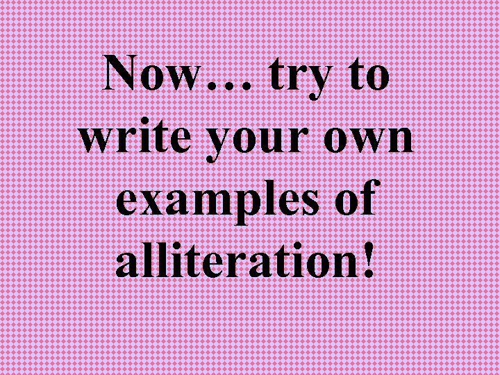 Now… try to write your own examples of alliteration! 