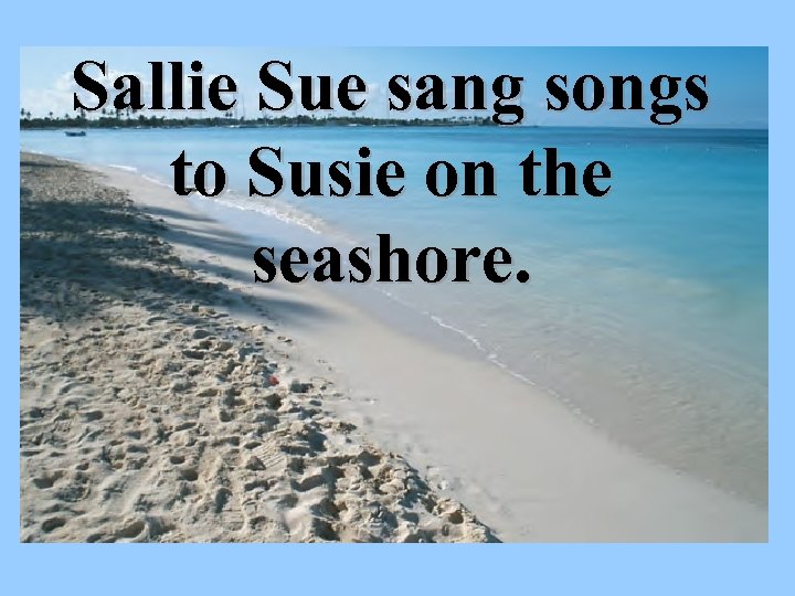 Sallie Sue sang songs to Susie on the seashore. 