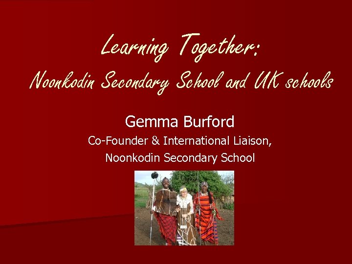 Learning Together: Noonkodin Secondary School and UK schools Gemma Burford Co-Founder & International Liaison,