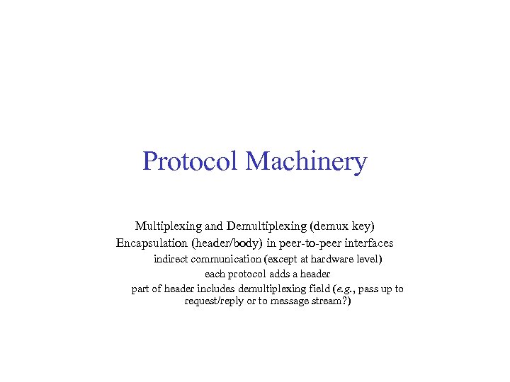 Protocol Machinery Multiplexing and Demultiplexing (demux key) Encapsulation (header/body) in peer-to-peer interfaces indirect communication