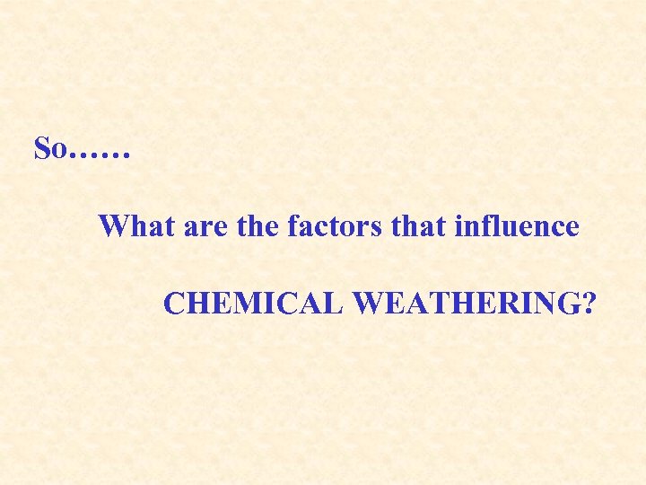 So…… What are the factors that influence CHEMICAL WEATHERING? 