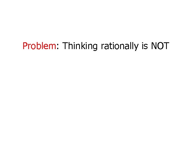 Problem: Thinking rationally is NOT 