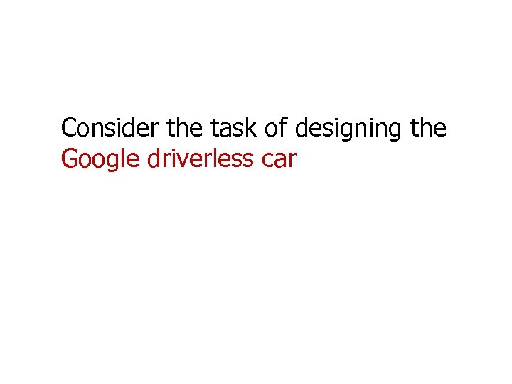 Consider the task of designing the Google driverless car 