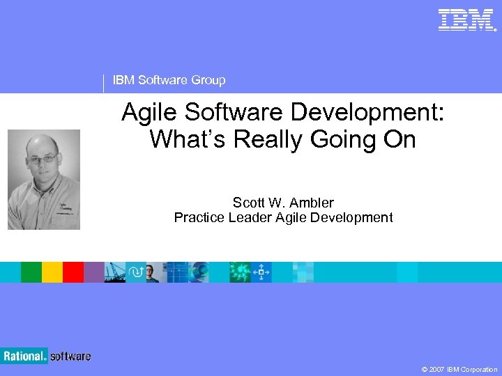 ® IBM Software Group Agile Software Development: What’s Really Going On Scott W. Ambler