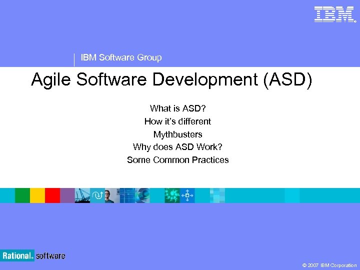 ® IBM Software Group Agile Software Development (ASD) What is ASD? How it’s different