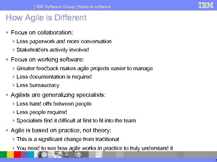 IBM Software Group | Rational software How Agile is Different § Focus on collaboration: