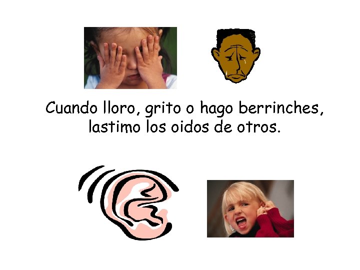 Cuando lloro, grito o hago berrinches, lastimo los oidos de otros. 