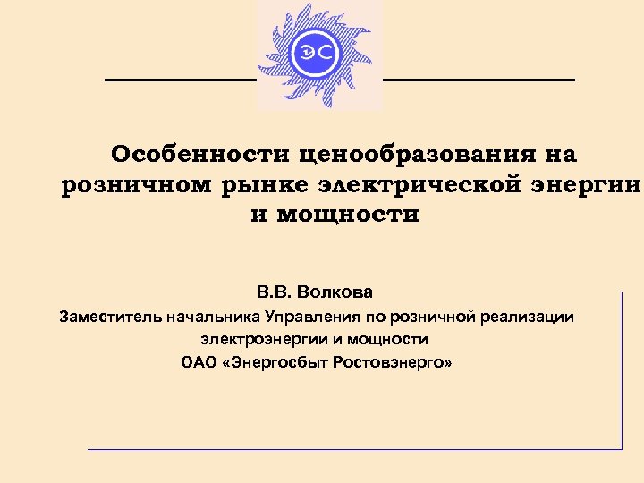Особенности ценообразования на розничном рынке электрической энергии и мощности В. В. Волкова Заместитель начальника