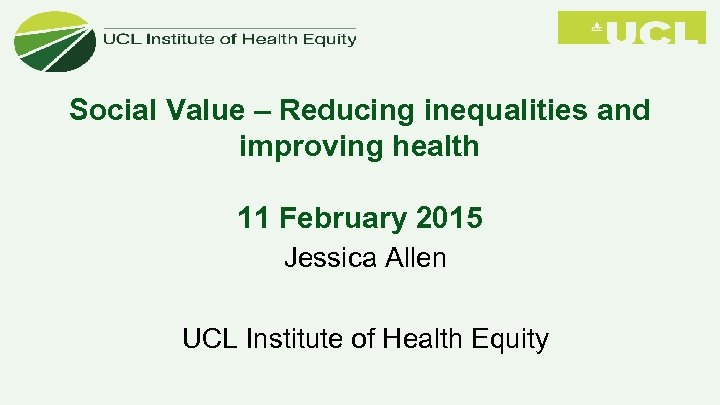 Social Value – Reducing inequalities and improving health 11 February 2015 Jessica Allen UCL