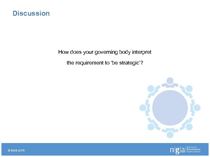 Discussion How does your governing body interpret the requirement to ‘be strategic’? © NGA