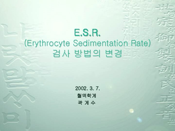 E. S. R. (Erythrocyte Sedimentation Rate) 검사 방법의 변경 2002. 3. 7. 혈액학계 곽계수