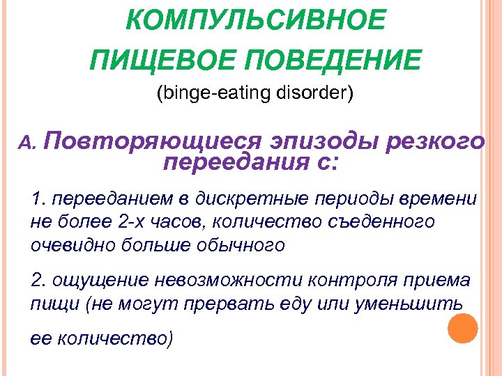 КОМПУЛЬСИВНОЕ ПИЩЕВОЕ ПОВЕДЕНИЕ (binge-eating disorder) А. Повторяющиеся эпизоды резкого переедания с: 1. перееданием в