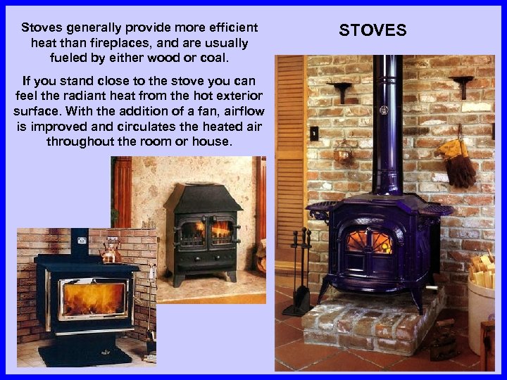 Stoves generally provide more efficient heat than fireplaces, and are usually fueled by either