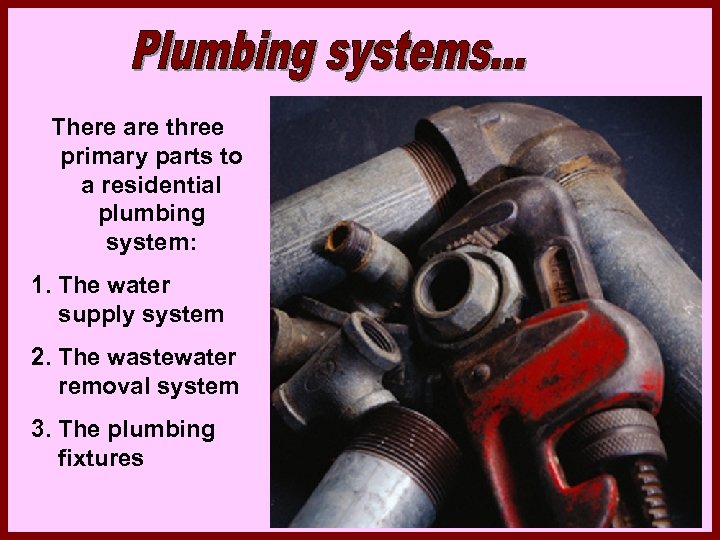 There are three primary parts to a residential plumbing system: 1. The water supply