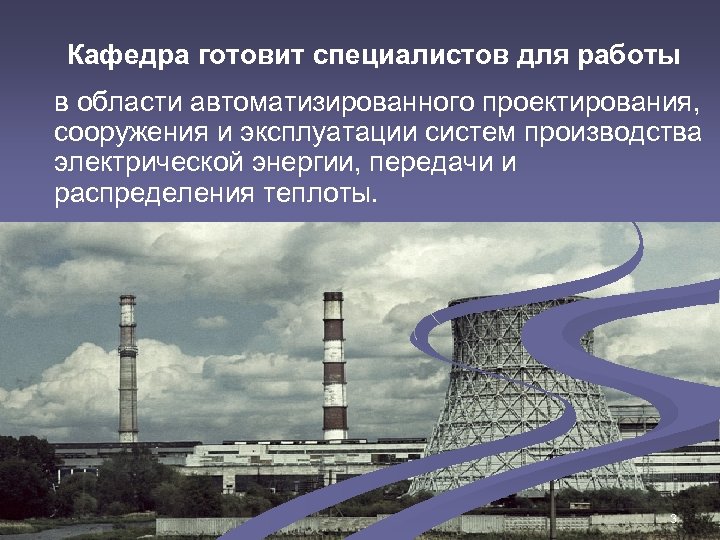 Кафедра готовит специалистов для работы в области автоматизированного проектирования, сооружения и эксплуатации систем производства