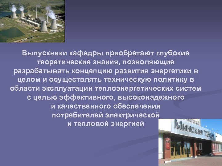 Выпускники кафедры приобретают глубокие теоретические знания, позволяющие разрабатывать концепцию развития энергетики в целом и