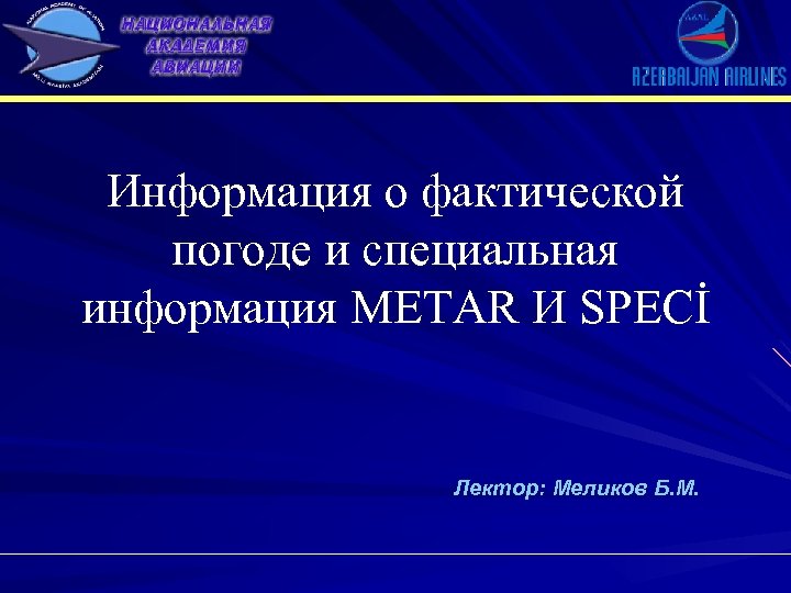 Информация о фактической погоде и специальная информация METAR И SPECİ Лектор: Меликов Б. М.