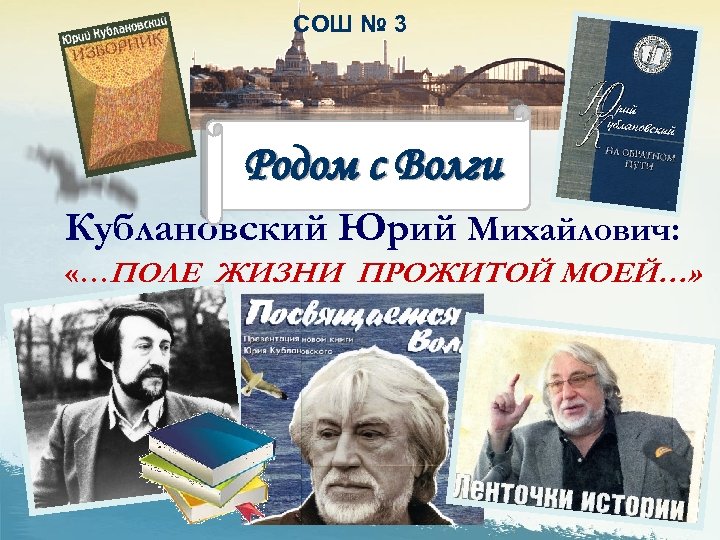 СОШ № 3 Родом с Волги Кублановский Юрий Михайлович: «…ПОЛЕ ЖИЗНИ ПРОЖИТОЙ МОЕЙ…» 
