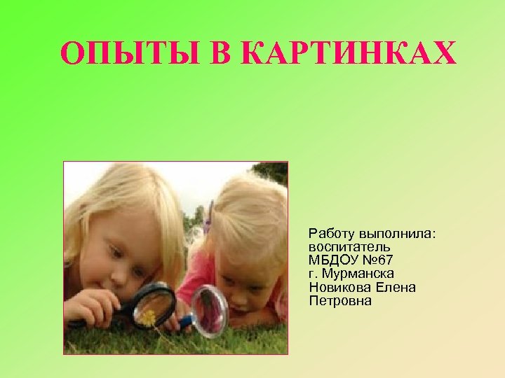 ОПЫТЫ В КАРТИНКАХ Работу выполнила: воспитатель МБДОУ № 67 г. Мурманска Новикова Елена Петровна