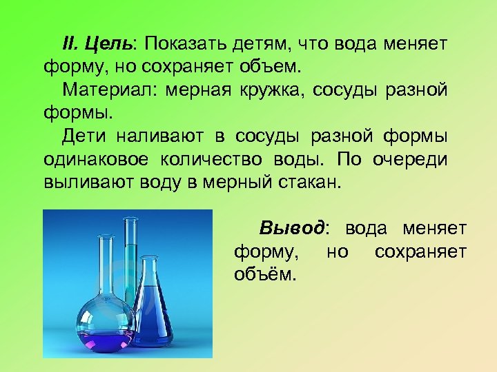 II. Цель: Показать детям, что вода меняет форму, но сохраняет объем. Материал: мерная кружка,