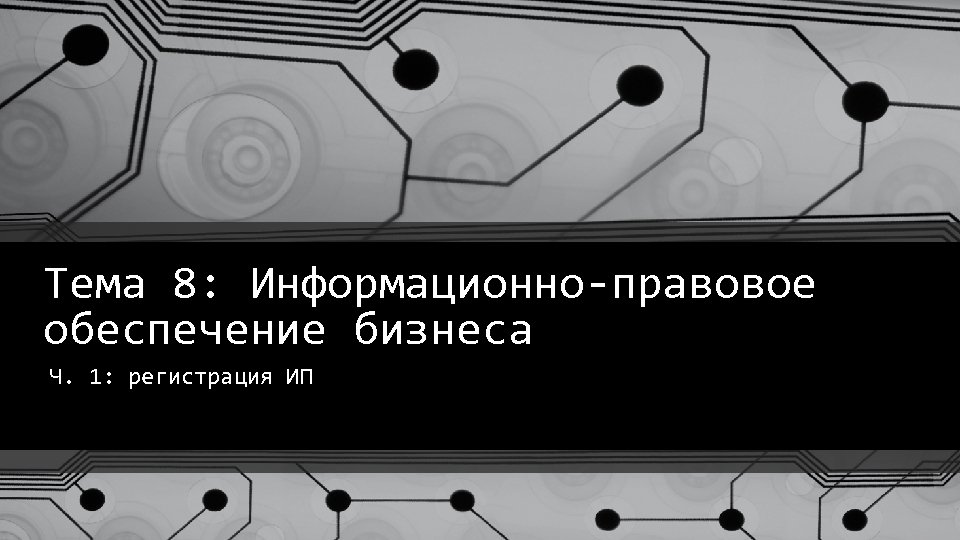 Тема 8: Информационно-правовое обеспечение бизнеса Ч. 1: регистрация ИП 