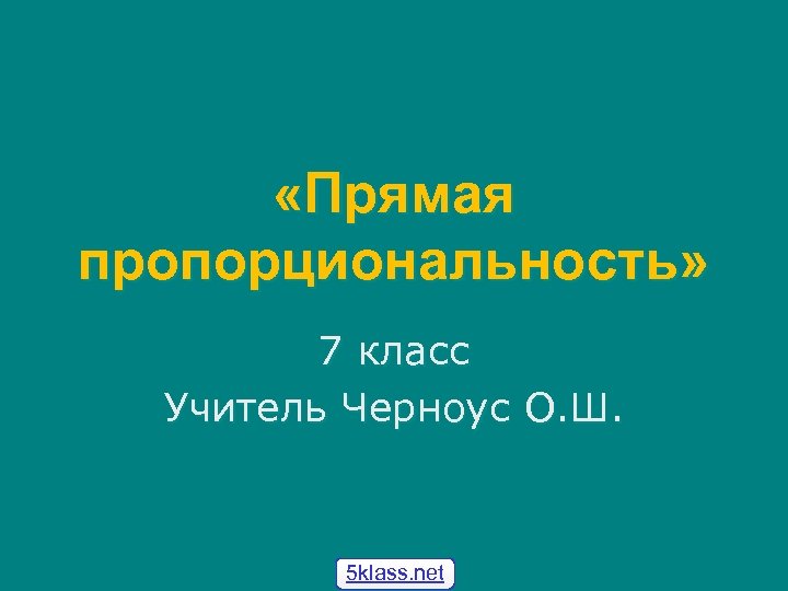  «Прямая пропорциональность» 7 класс Учитель Черноус О. Ш. 5 klass. net 