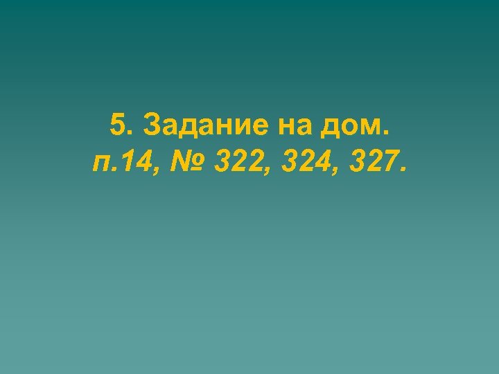 5. Задание на дом. п. 14, № 322, 324, 327. 