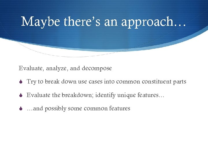 Maybe there’s an approach… Evaluate, analyze, and decompose S Try to break down use