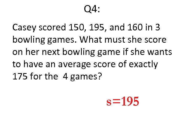Q 4: Casey scored 150, 195, and 160 in 3 bowling games. What must