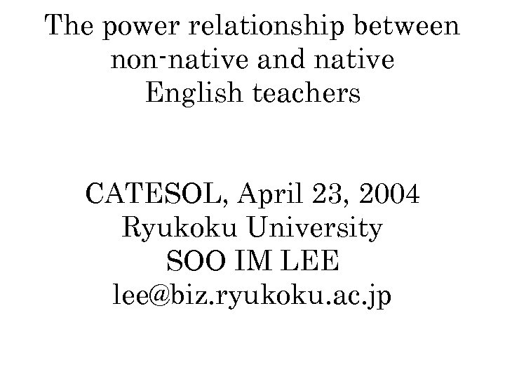 The power relationship between non-native and native English teachers CATESOL, April 23, 2004 Ryukoku