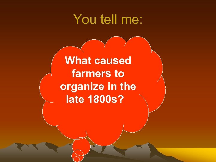 You tell me: What caused farmers to organize in the late 1800 s? 