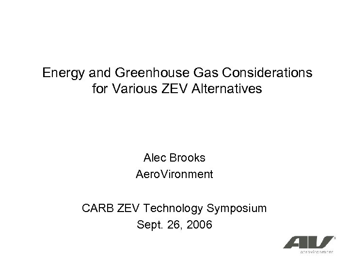 Energy and Greenhouse Gas Considerations for Various ZEV Alternatives Alec Brooks Aero. Vironment CARB
