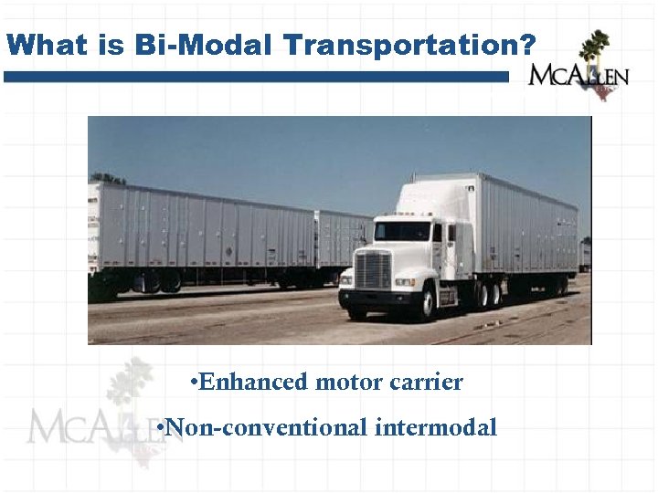 What is Bi-Modal Transportation? • Enhanced motor carrier • Non-conventional intermodal 