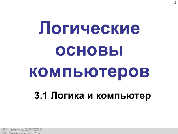 2 Логические основы компьютеров 3. 1 Логика и компьютер К. Поляков, 2007 -2012 