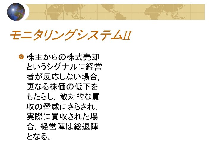 モニタリングシステムⅡ 株主からの株式売却 というシグナルに経営 者が反応しない場合， 更なる株価の低下を もたらし，敵対的な買 収の脅威にさらされ， 実際に買収された場 合，経営陣は総退陣 となる。 