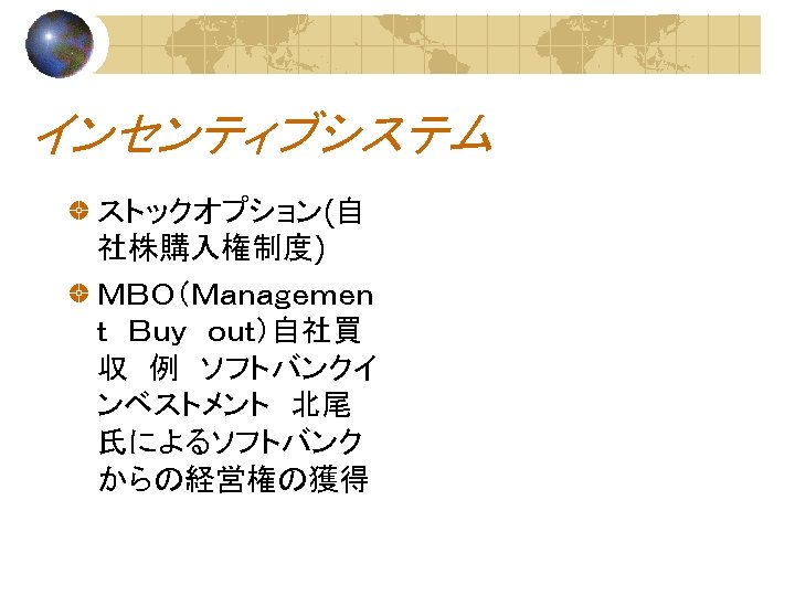 インセンティブシステム ストックオプション(自 社株購入権制度) ＭＢＯ（Ｍａｎａｇｅｍｅｎ ｔ　Ｂｕｙ　ｏｕｔ）自社買 収　例　ソフトバンクイ ンベストメント　北尾 氏によるソフトバンク からの経営権の獲得 