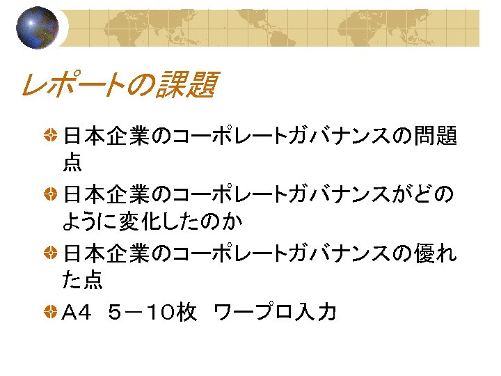 レポートの課題 日本企業のコーポレートガバナンスの問題 点 日本企業のコーポレートガバナンスがどの ように変化したのか 日本企業のコーポレートガバナンスの優れ た点 Ａ４　５－１０枚　ワープロ入力 