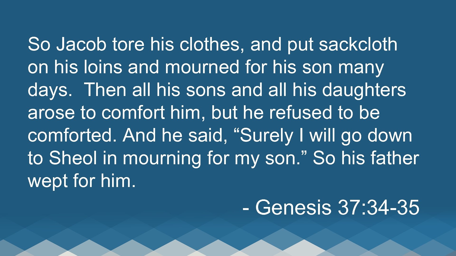 So Jacob tore his clothes, and put sackcloth on his loins and mourned for