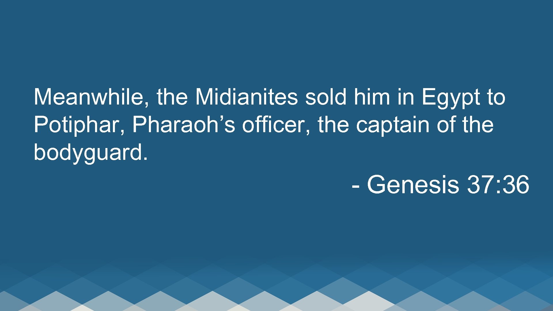 Meanwhile, the Midianites sold him in Egypt to Potiphar, Pharaoh’s officer, the captain of