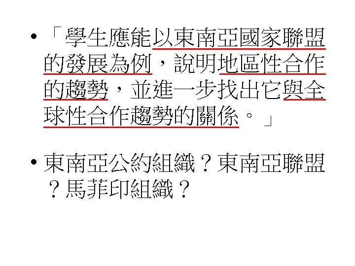  • 「學生應能以東南亞國家聯盟 的發展為例，說明地區性合作 的趨勢，並進一步找出它與全 球性合作趨勢的關係。」 • 東南亞公約組織？東南亞聯盟 ？馬菲印組織？ 