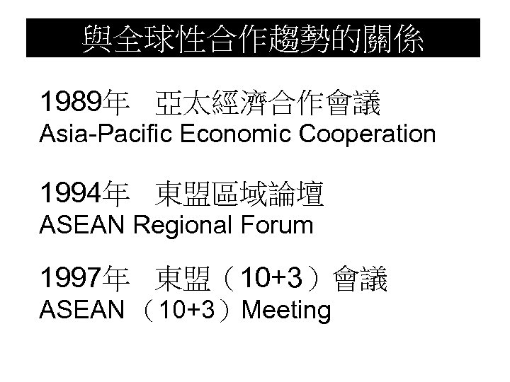 與全球性合作趨勢的關係 1989年 亞太經濟合作會議 Asia-Pacific Economic Cooperation 1994年 東盟區域論壇 ASEAN Regional Forum 1997年 東盟（10+3）會議 ASEAN