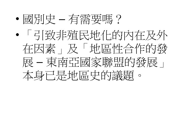  • 國別史 – 有需要嗎？ • 「引致非殖民地化的內在及外 在因素」及「地區性合作的發 展 – 東南亞國家聯盟的發展」 本身已是地區史的議題。 