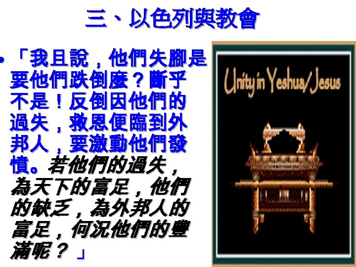 三、以色列與教會 • 「我且說，他們失腳是 要他們跌倒麼？斷乎 不是！反倒因他們的 過失，救恩便臨到外 邦人，要激動他們發 憤。若他們的過失， 為天下的富足，他們 的缺乏，為外邦人的 富足，何況他們的豐 滿呢？ 」 