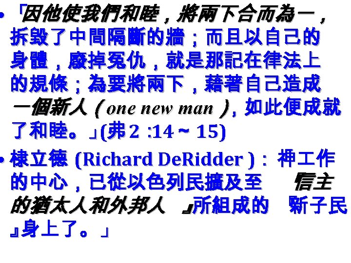  • 「 因他使我們和睦，將兩下合而為一， 拆毀了中間隔斷的牆；而且以自己的 身體，廢掉冤仇，就是那記在律法上 的規條；為要將兩下，藉著自己造成 一個新人（one new man） ，如此便成就 了和睦。」弗 2： ～