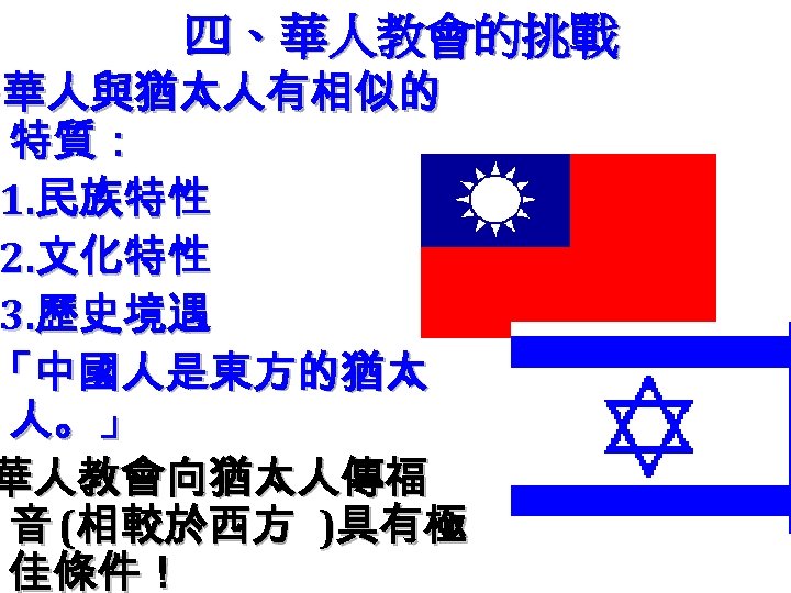 四、華人教會的挑戰 ‧ 華人與猶太人有相似的 特質： 1. 民族特性 2. 文化特性 3. 歷史境遇 「中國人是東方的猶太 人。」 華人教會向猶太人傳福 音