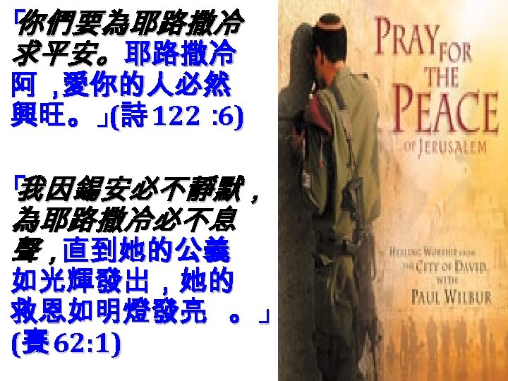 「 你們要為耶路撒冷 求平安。 耶路撒冷 阿， 愛你的人必然 興旺。」詩 122： ( 6) 「 我因錫安必不靜默， 為耶路撒冷必不息 聲，直到她的公義