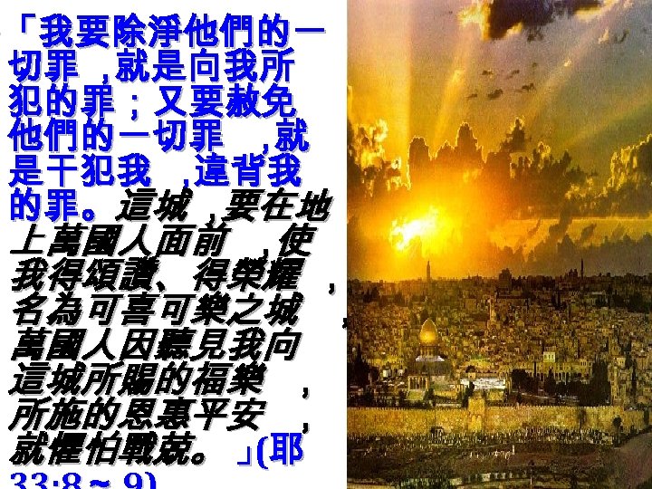 ‧ 「我要除淨他們的一 切罪 ， 就是向我所 犯的罪；又要赦免 他們的一切罪 ， 就 是干犯我 ， 違背我 的罪。這城 ，