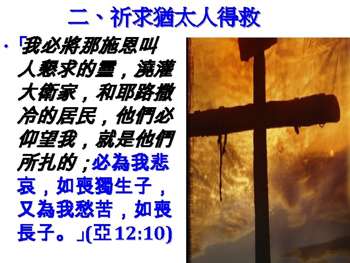 二、祈求猶太人得救 ‧「 我必將那施恩叫 人懇求的靈，澆灌 大衛家，和耶路撒 冷的居民，他們必 仰望我，就是他們 所扎的；必為我悲 哀，如喪獨生子， 又為我愁苦，如喪 長子。」亞 12: 10) (